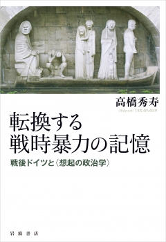 転換する戦時暴力の記憶 戦後ドイツと〈想起の政治学〉