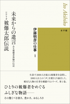 伊藤明彦の仕事１　未来からの遺言ーある被爆者体験の伝記／シナリオ 被爆太郎伝説